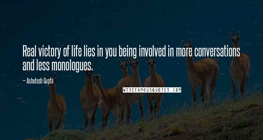 Ashutosh Gupta Quotes: Real victory of life lies in you being involved in more conversations and less monologues.