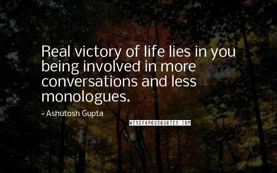 Ashutosh Gupta Quotes: Real victory of life lies in you being involved in more conversations and less monologues.