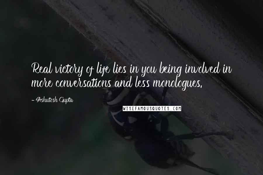 Ashutosh Gupta Quotes: Real victory of life lies in you being involved in more conversations and less monologues.