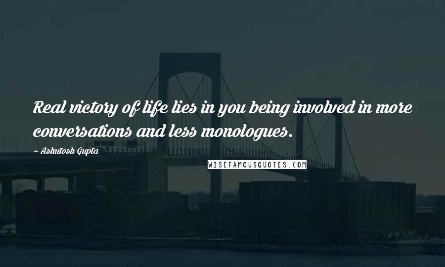 Ashutosh Gupta Quotes: Real victory of life lies in you being involved in more conversations and less monologues.