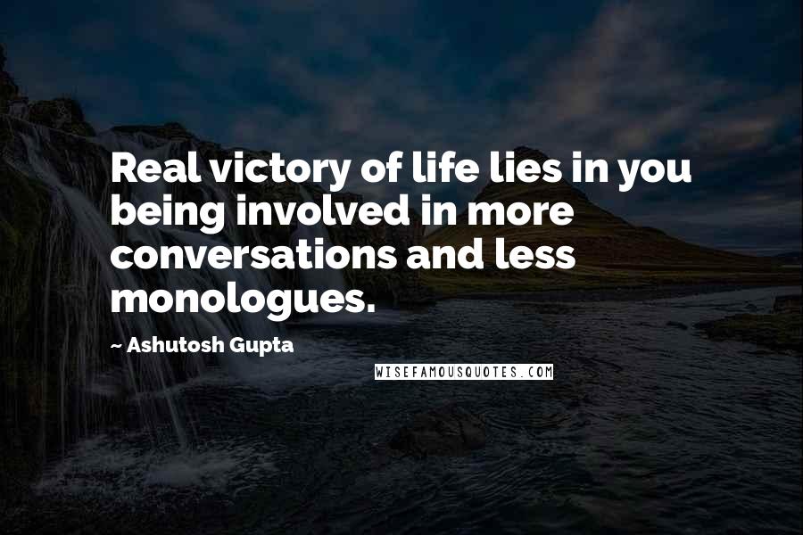 Ashutosh Gupta Quotes: Real victory of life lies in you being involved in more conversations and less monologues.