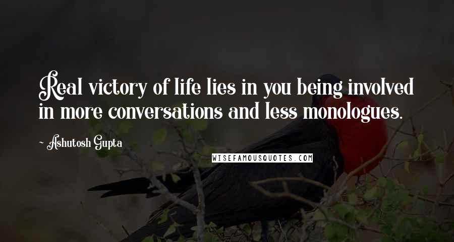 Ashutosh Gupta Quotes: Real victory of life lies in you being involved in more conversations and less monologues.