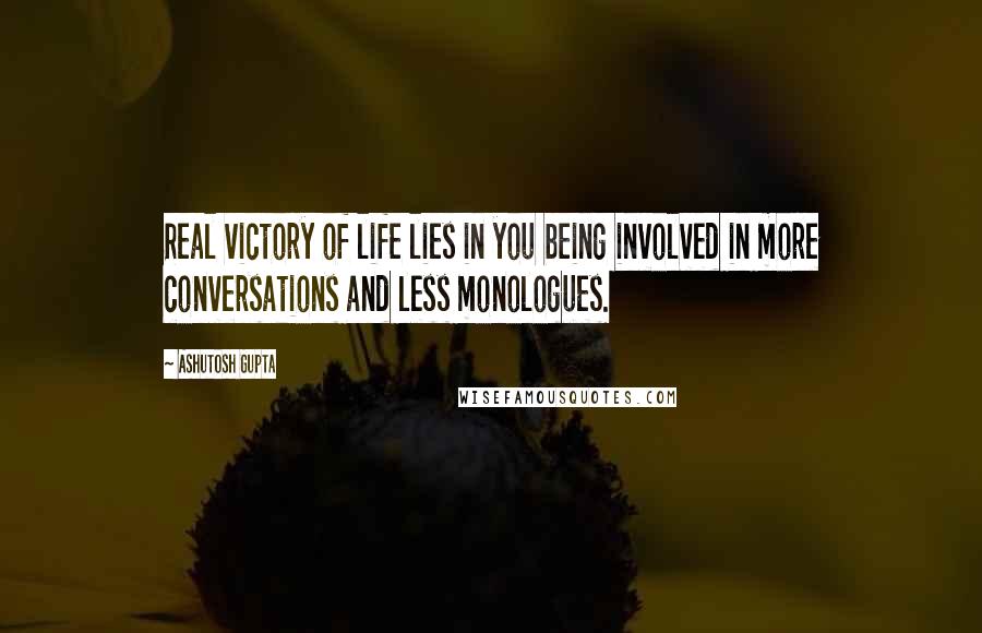 Ashutosh Gupta Quotes: Real victory of life lies in you being involved in more conversations and less monologues.