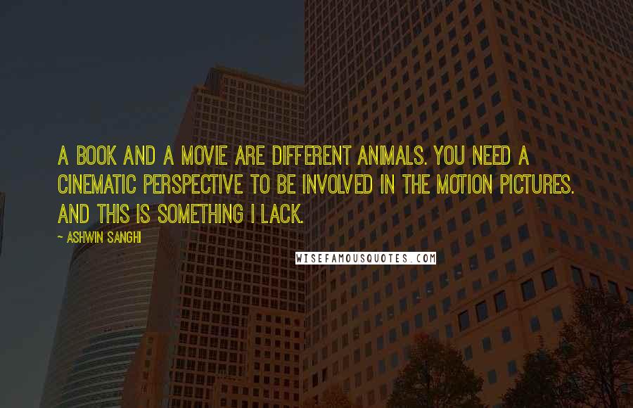 Ashwin Sanghi Quotes: A book and a movie are different animals. You need a cinematic perspective to be involved in the motion pictures. And this is something I lack.
