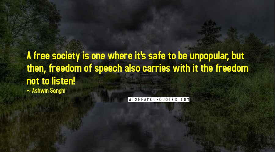 Ashwin Sanghi Quotes: A free society is one where it's safe to be unpopular, but then, freedom of speech also carries with it the freedom not to listen!