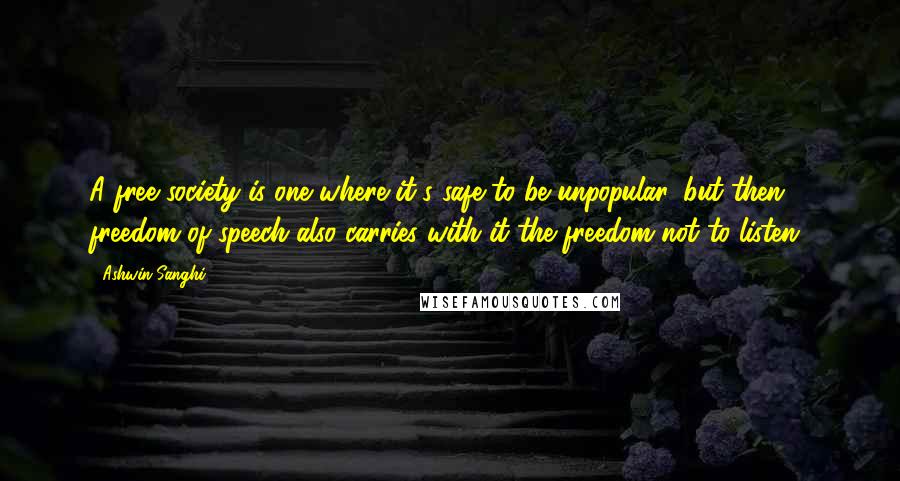 Ashwin Sanghi Quotes: A free society is one where it's safe to be unpopular, but then, freedom of speech also carries with it the freedom not to listen!