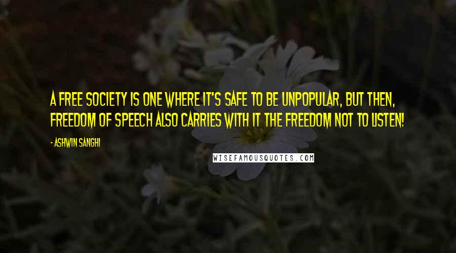 Ashwin Sanghi Quotes: A free society is one where it's safe to be unpopular, but then, freedom of speech also carries with it the freedom not to listen!