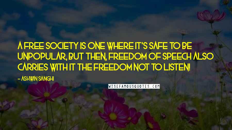 Ashwin Sanghi Quotes: A free society is one where it's safe to be unpopular, but then, freedom of speech also carries with it the freedom not to listen!