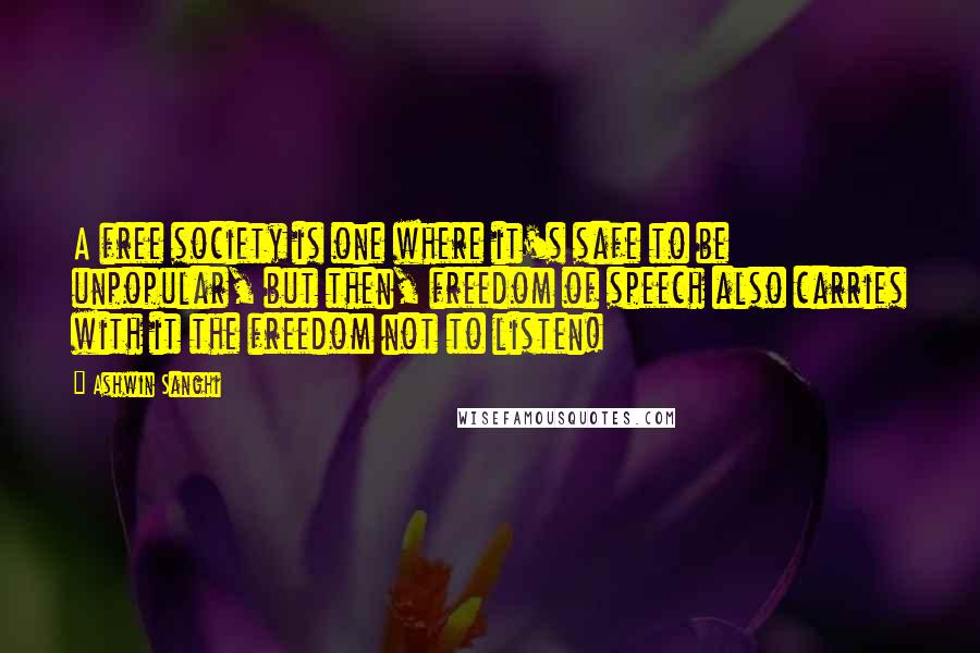 Ashwin Sanghi Quotes: A free society is one where it's safe to be unpopular, but then, freedom of speech also carries with it the freedom not to listen!