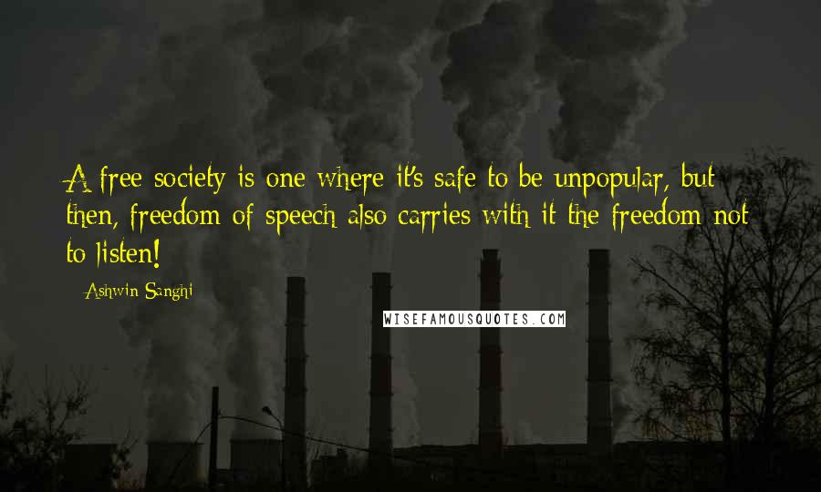 Ashwin Sanghi Quotes: A free society is one where it's safe to be unpopular, but then, freedom of speech also carries with it the freedom not to listen!