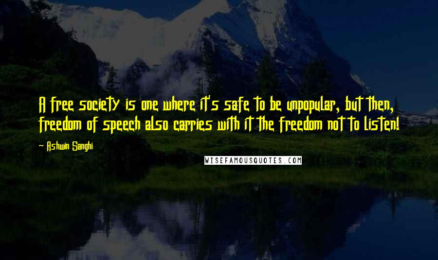 Ashwin Sanghi Quotes: A free society is one where it's safe to be unpopular, but then, freedom of speech also carries with it the freedom not to listen!