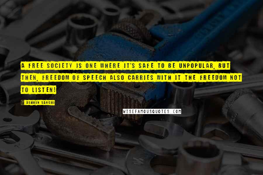 Ashwin Sanghi Quotes: A free society is one where it's safe to be unpopular, but then, freedom of speech also carries with it the freedom not to listen!