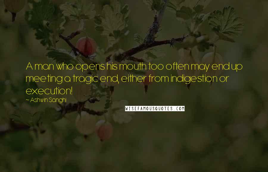 Ashwin Sanghi Quotes: A man who opens his mouth too often may end up meeting a tragic end, either from indigestion or execution!