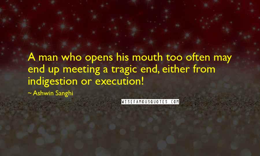 Ashwin Sanghi Quotes: A man who opens his mouth too often may end up meeting a tragic end, either from indigestion or execution!