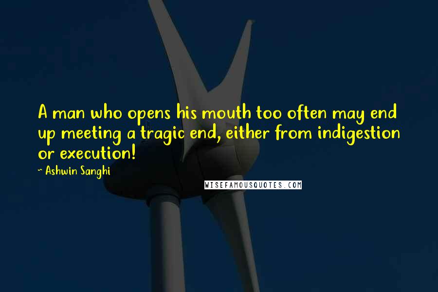 Ashwin Sanghi Quotes: A man who opens his mouth too often may end up meeting a tragic end, either from indigestion or execution!