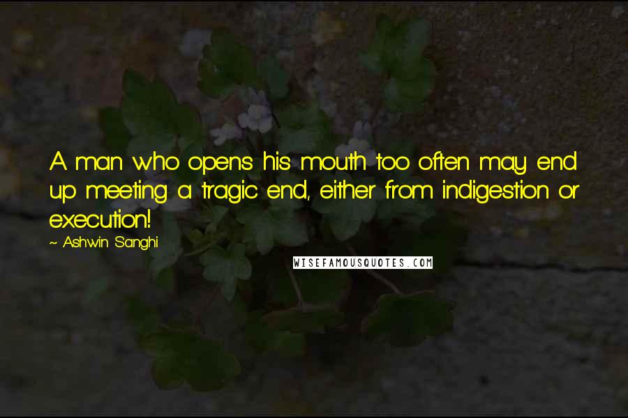 Ashwin Sanghi Quotes: A man who opens his mouth too often may end up meeting a tragic end, either from indigestion or execution!