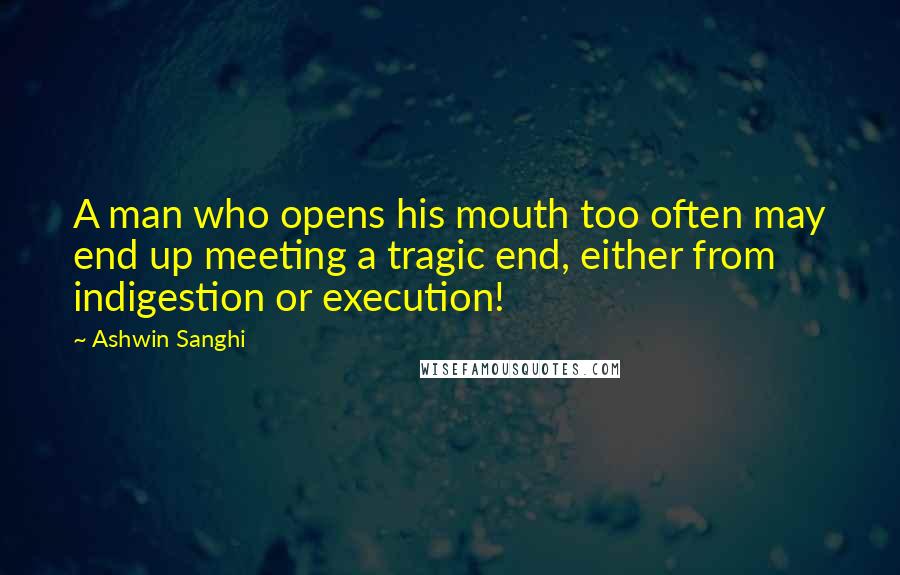 Ashwin Sanghi Quotes: A man who opens his mouth too often may end up meeting a tragic end, either from indigestion or execution!