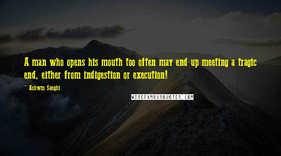 Ashwin Sanghi Quotes: A man who opens his mouth too often may end up meeting a tragic end, either from indigestion or execution!