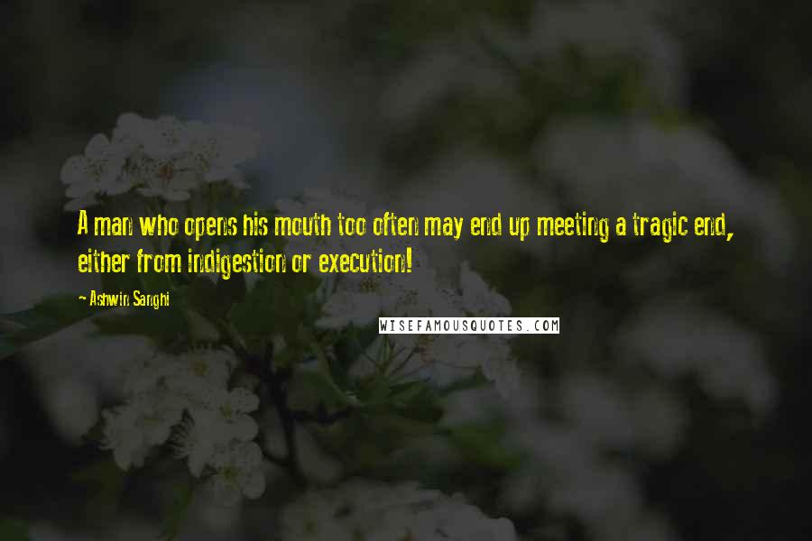 Ashwin Sanghi Quotes: A man who opens his mouth too often may end up meeting a tragic end, either from indigestion or execution!