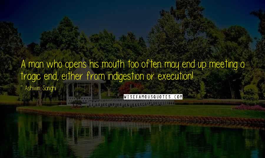 Ashwin Sanghi Quotes: A man who opens his mouth too often may end up meeting a tragic end, either from indigestion or execution!