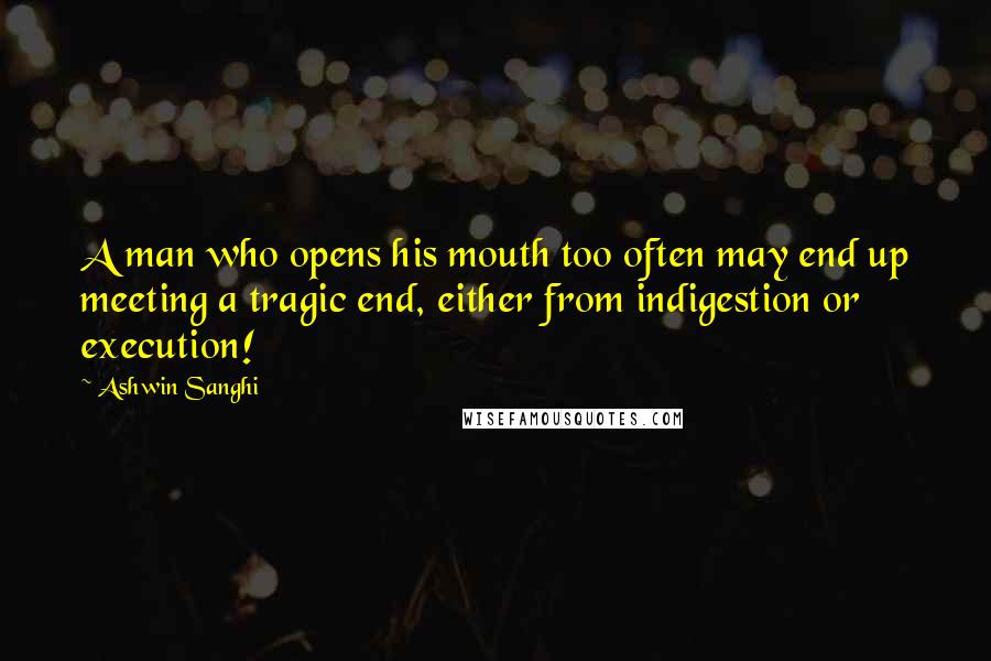 Ashwin Sanghi Quotes: A man who opens his mouth too often may end up meeting a tragic end, either from indigestion or execution!
