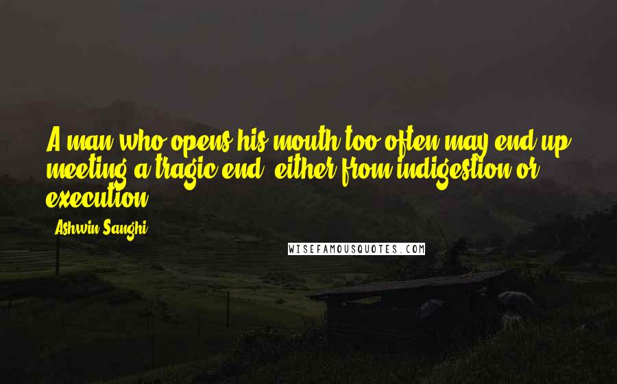 Ashwin Sanghi Quotes: A man who opens his mouth too often may end up meeting a tragic end, either from indigestion or execution!