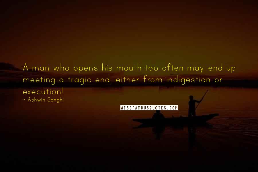 Ashwin Sanghi Quotes: A man who opens his mouth too often may end up meeting a tragic end, either from indigestion or execution!