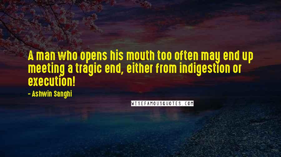 Ashwin Sanghi Quotes: A man who opens his mouth too often may end up meeting a tragic end, either from indigestion or execution!