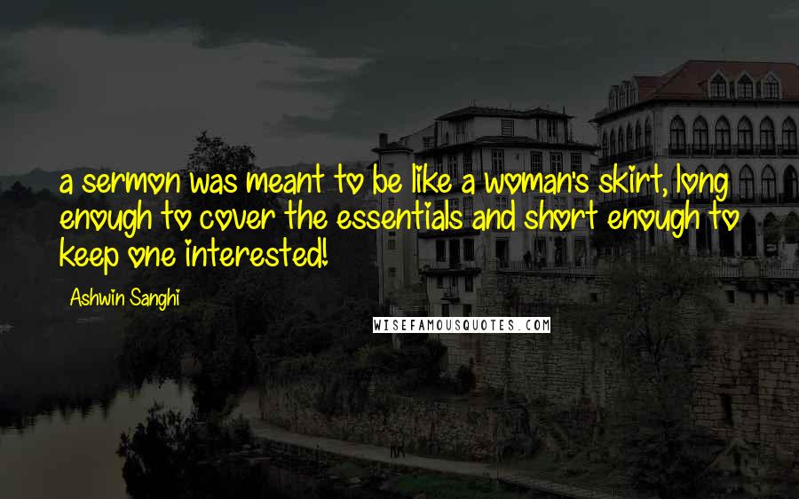 Ashwin Sanghi Quotes: a sermon was meant to be like a woman's skirt, long enough to cover the essentials and short enough to keep one interested!