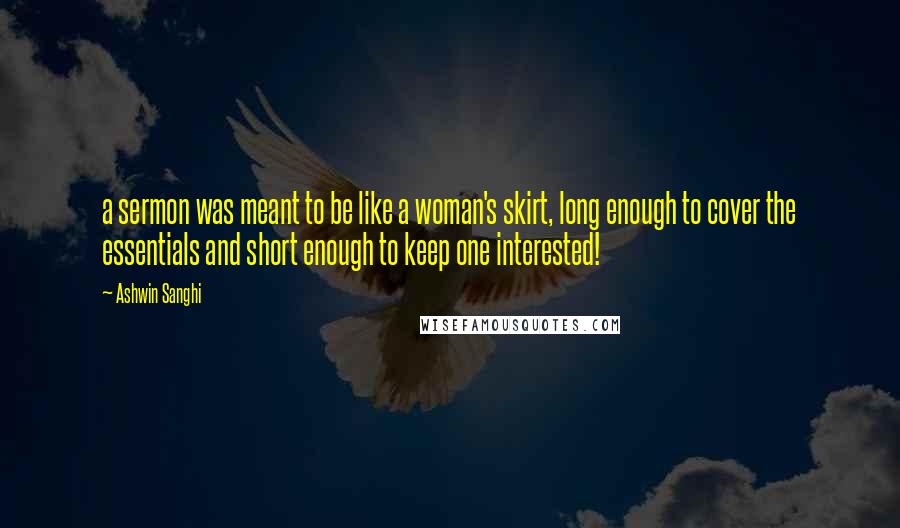 Ashwin Sanghi Quotes: a sermon was meant to be like a woman's skirt, long enough to cover the essentials and short enough to keep one interested!