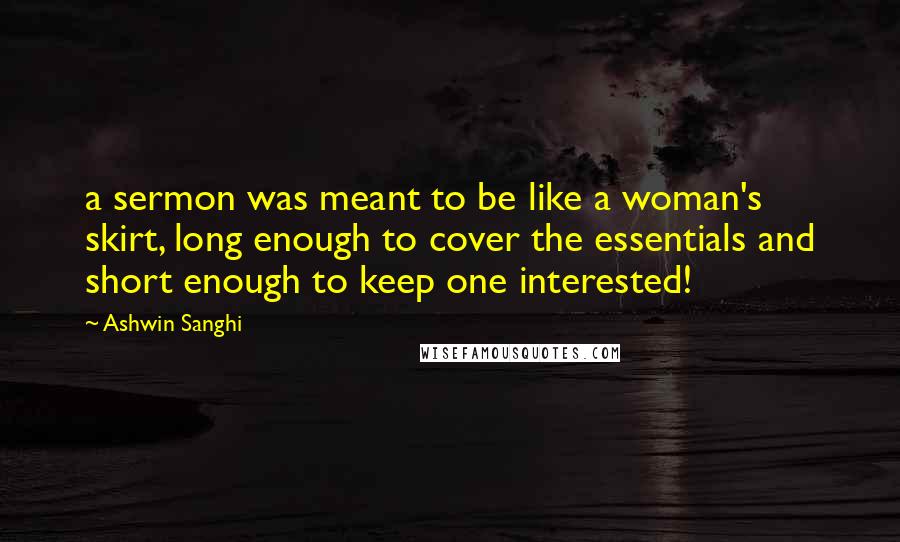 Ashwin Sanghi Quotes: a sermon was meant to be like a woman's skirt, long enough to cover the essentials and short enough to keep one interested!