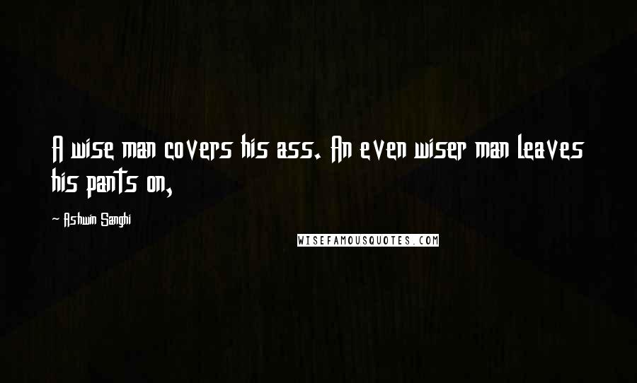Ashwin Sanghi Quotes: A wise man covers his ass. An even wiser man leaves his pants on,