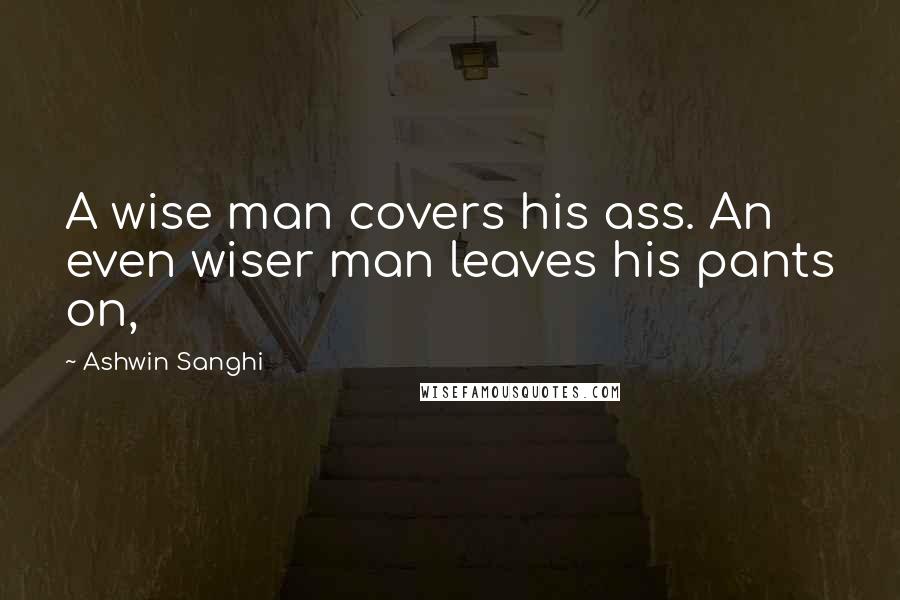 Ashwin Sanghi Quotes: A wise man covers his ass. An even wiser man leaves his pants on,