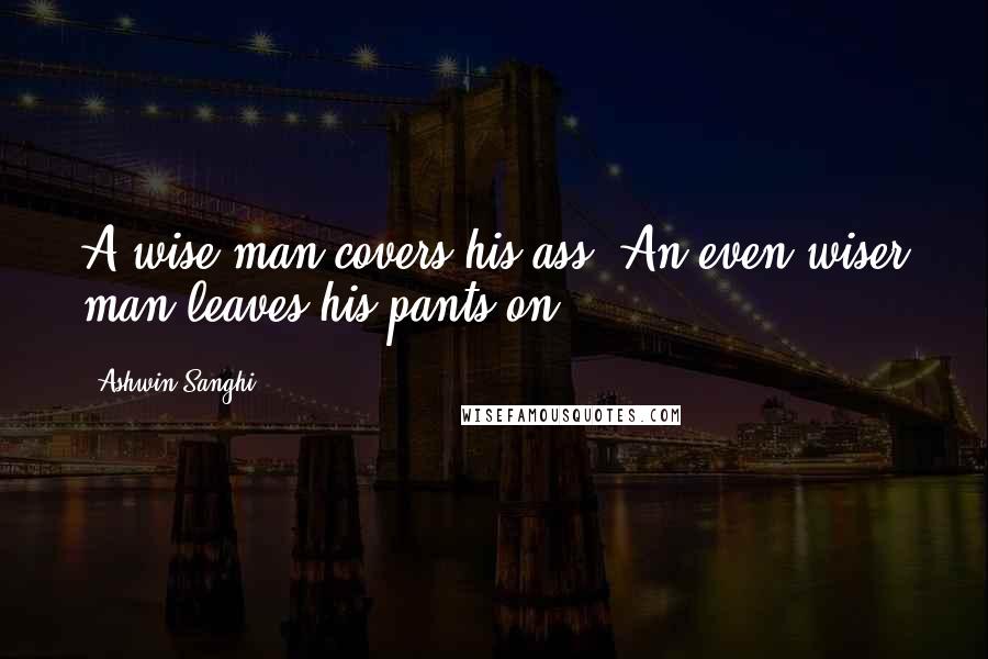 Ashwin Sanghi Quotes: A wise man covers his ass. An even wiser man leaves his pants on,