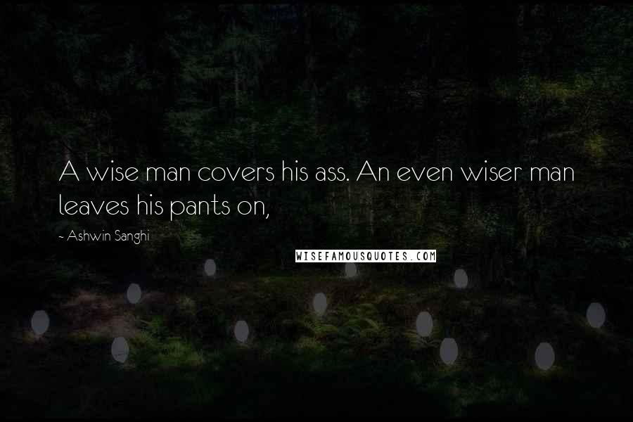 Ashwin Sanghi Quotes: A wise man covers his ass. An even wiser man leaves his pants on,