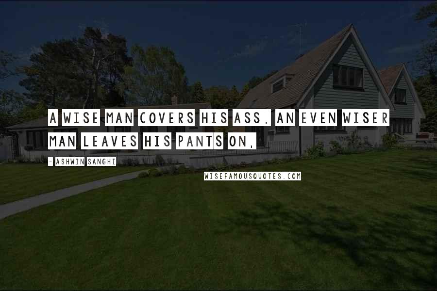 Ashwin Sanghi Quotes: A wise man covers his ass. An even wiser man leaves his pants on,