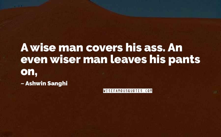 Ashwin Sanghi Quotes: A wise man covers his ass. An even wiser man leaves his pants on,