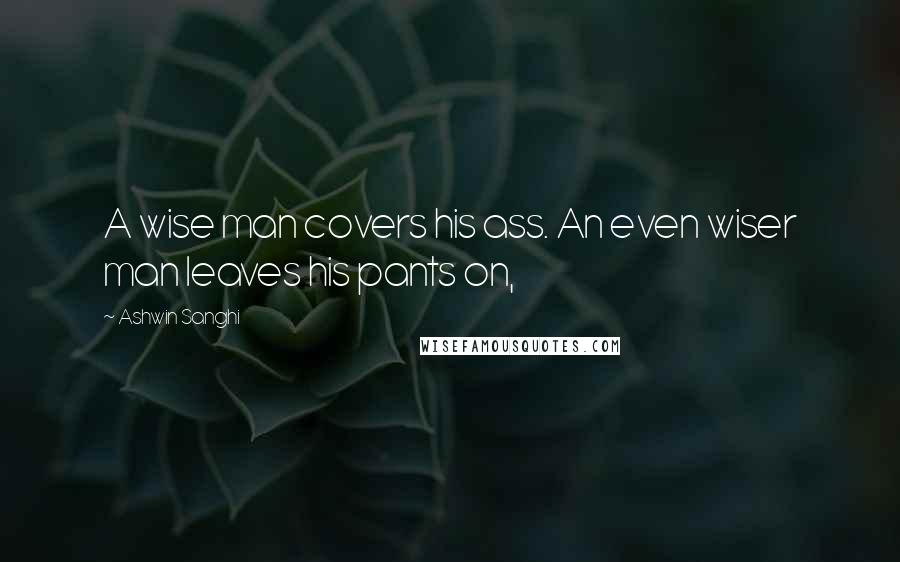 Ashwin Sanghi Quotes: A wise man covers his ass. An even wiser man leaves his pants on,