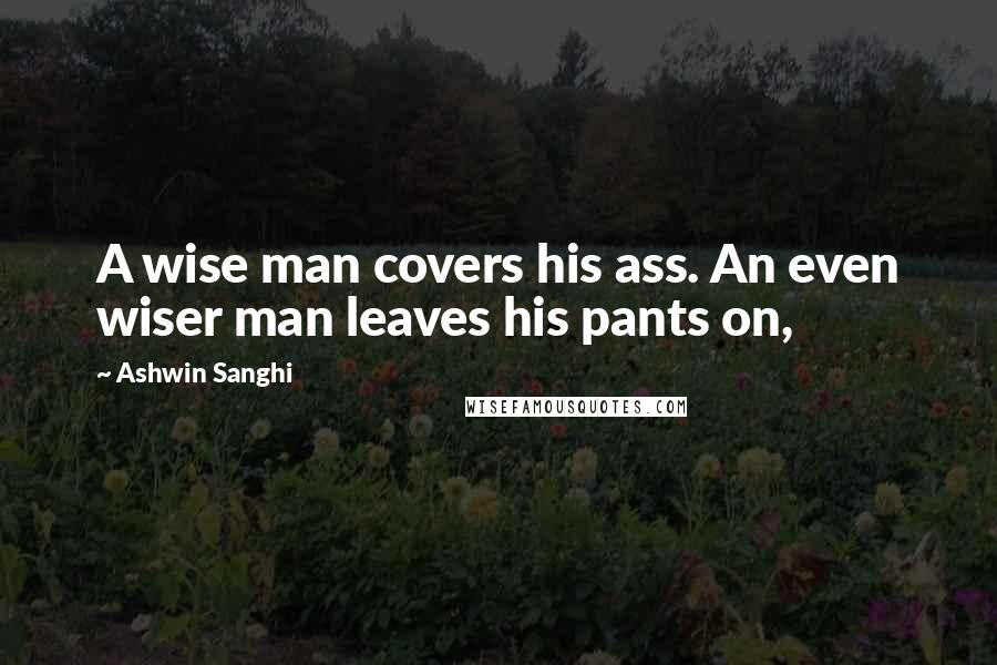 Ashwin Sanghi Quotes: A wise man covers his ass. An even wiser man leaves his pants on,