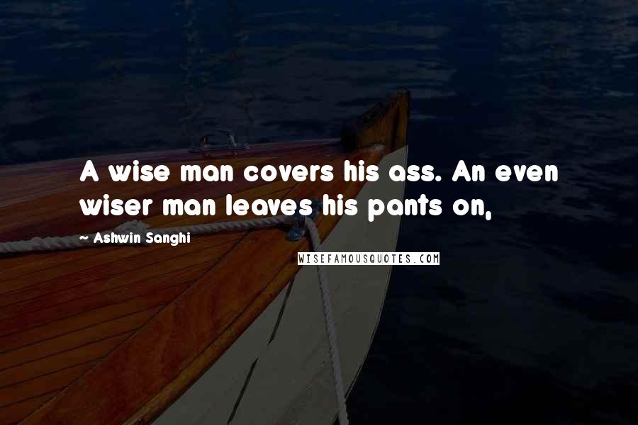 Ashwin Sanghi Quotes: A wise man covers his ass. An even wiser man leaves his pants on,