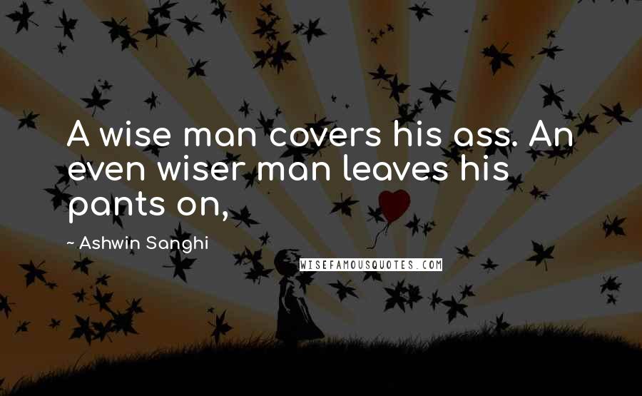 Ashwin Sanghi Quotes: A wise man covers his ass. An even wiser man leaves his pants on,