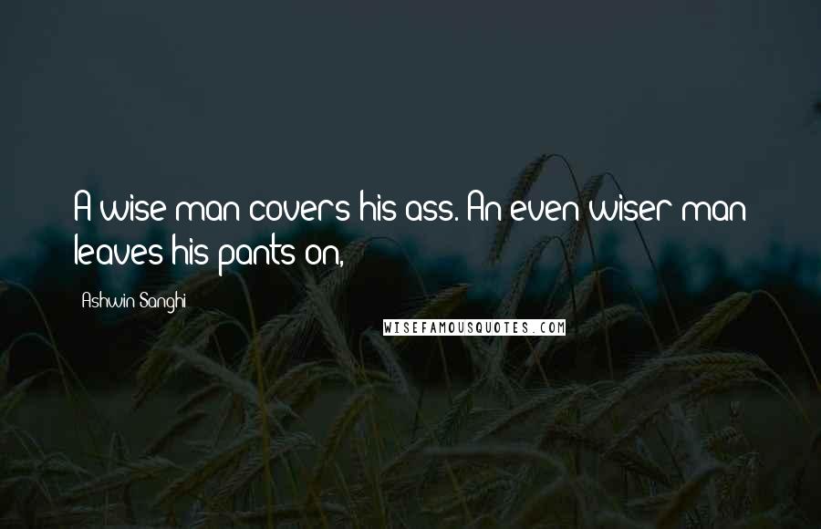 Ashwin Sanghi Quotes: A wise man covers his ass. An even wiser man leaves his pants on,