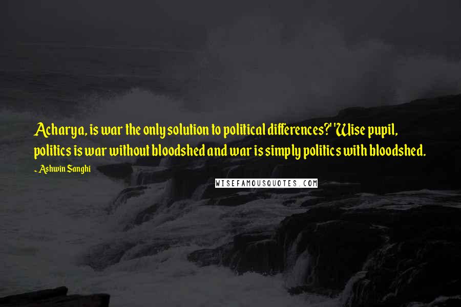 Ashwin Sanghi Quotes: Acharya, is war the only solution to political differences?' 'Wise pupil, politics is war without bloodshed and war is simply politics with bloodshed.