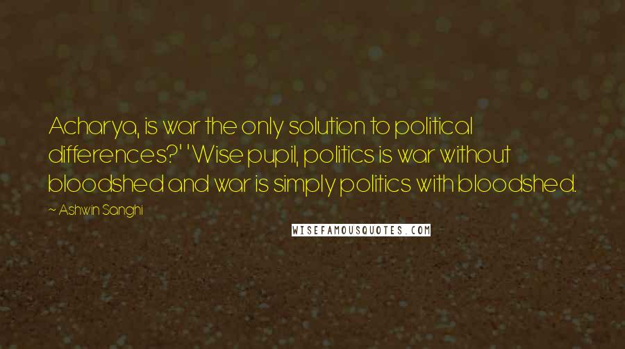 Ashwin Sanghi Quotes: Acharya, is war the only solution to political differences?' 'Wise pupil, politics is war without bloodshed and war is simply politics with bloodshed.