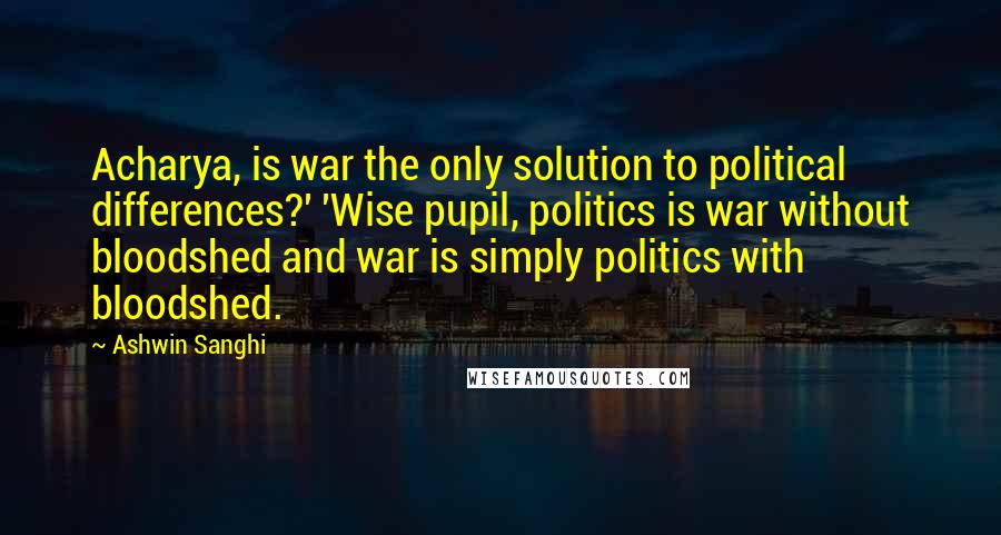 Ashwin Sanghi Quotes: Acharya, is war the only solution to political differences?' 'Wise pupil, politics is war without bloodshed and war is simply politics with bloodshed.