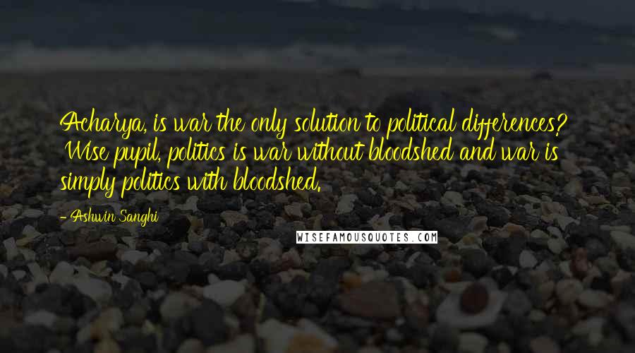 Ashwin Sanghi Quotes: Acharya, is war the only solution to political differences?' 'Wise pupil, politics is war without bloodshed and war is simply politics with bloodshed.