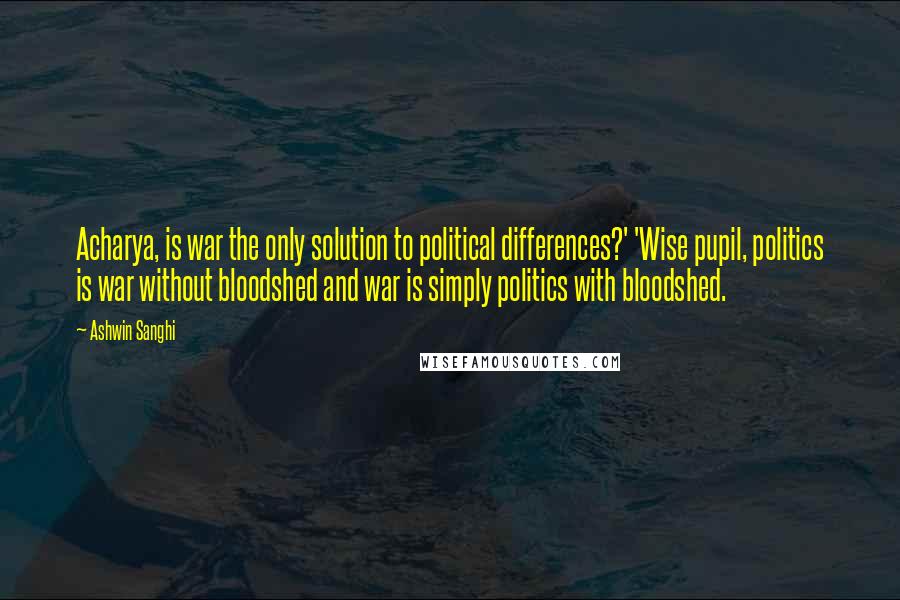 Ashwin Sanghi Quotes: Acharya, is war the only solution to political differences?' 'Wise pupil, politics is war without bloodshed and war is simply politics with bloodshed.