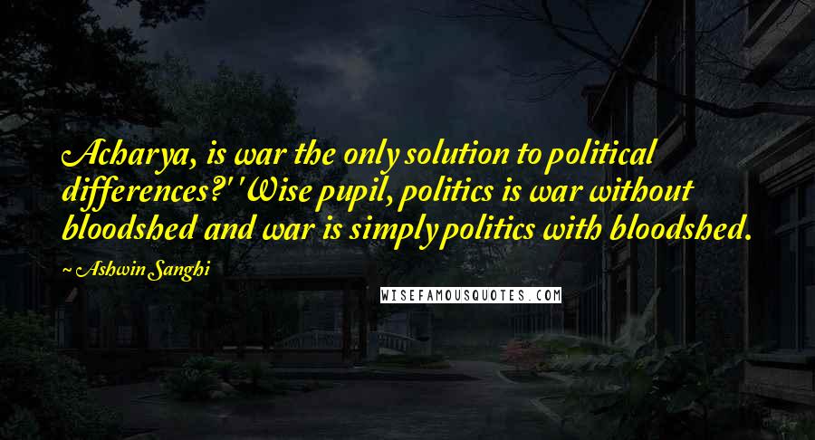 Ashwin Sanghi Quotes: Acharya, is war the only solution to political differences?' 'Wise pupil, politics is war without bloodshed and war is simply politics with bloodshed.