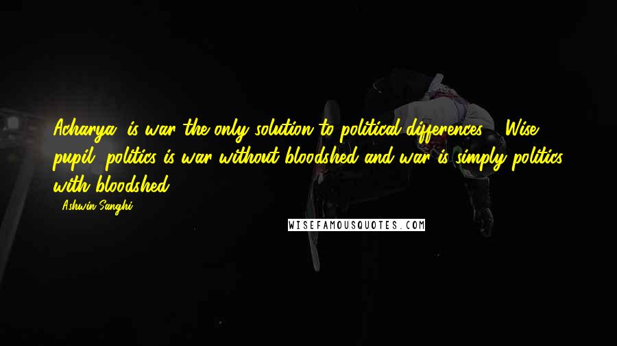 Ashwin Sanghi Quotes: Acharya, is war the only solution to political differences?' 'Wise pupil, politics is war without bloodshed and war is simply politics with bloodshed.