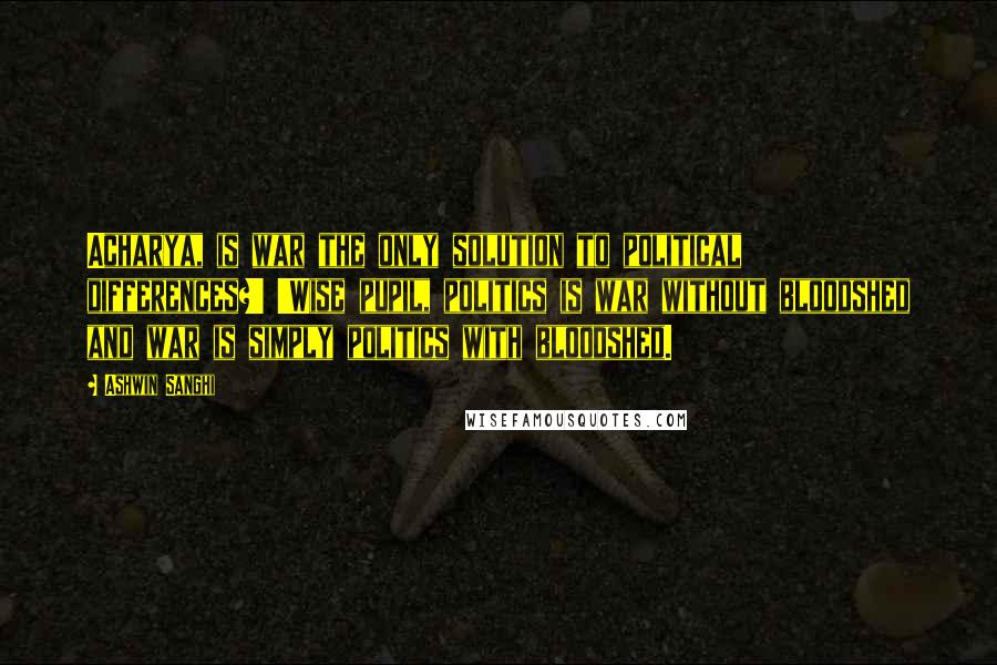 Ashwin Sanghi Quotes: Acharya, is war the only solution to political differences?' 'Wise pupil, politics is war without bloodshed and war is simply politics with bloodshed.